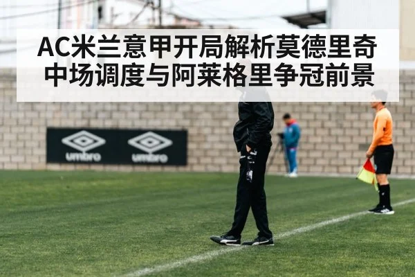AC米兰意甲开局解析莫德里奇中场调度与阿莱格里争冠前景