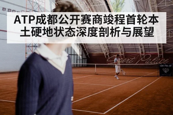 ATP成都公开赛商竣程首轮本土硬地状态深度剖析与展望