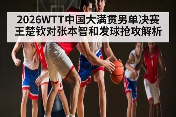2026WTT中国大满贯男单决赛王楚钦对张本智和发球抢攻解析 | bandao